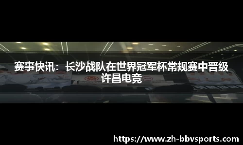 赛事快讯：长沙战队在世界冠军杯常规赛中晋级许昌电竞